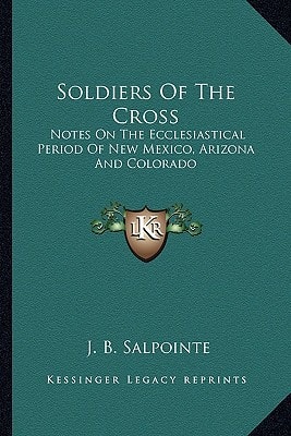 Soldiers Of The Cross: Notes On The Ecclesiastical Period Of New Mexico, Arizona And Colorado
