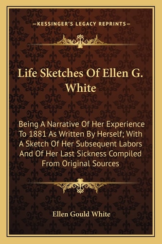 Life Sketches Of Ellen G. White: Being A Narrative Of Her Experience To 1881 As Written By Herself; With A Sketch Of Her Subsequent Labors And Of Her Last Sickness Compiled From Original Sources