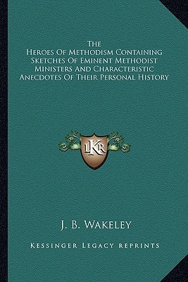 The Heroes Of Methodism Containing Sketches Of Eminent Methodist Ministers And Characteristic Anecdotes Of Their Personal History