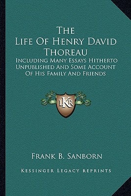 The Life Of Henry David Thoreau: Including Many Essays Hitherto Unpublished And Some Account Of His Family And Friends