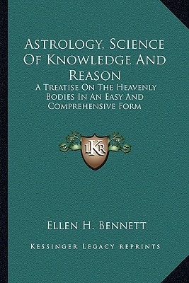 Astrology, Science Of Knowledge And Reason: A Treatise On The Heavenly Bodies In An Easy And Comprehensive Form