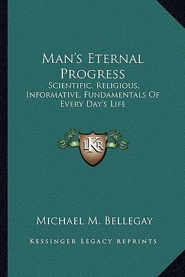 Man's Eternal Progress: Scientific, Religious, Informative, Fundamentals Of Every Day's Life