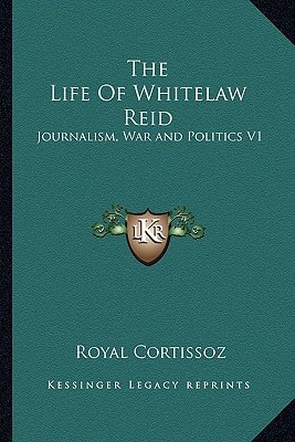 The Life Of Whitelaw Reid: Journalism, War and Politics V1