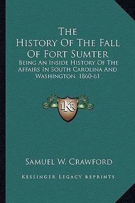 The History Of The Fall Of Fort Sumter: Being An Inside History Of The Affairs In South Carolina And Washington, 1860-61
