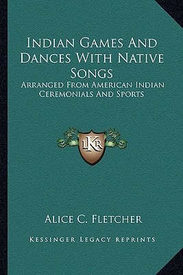 Indian Games And Dances With Native Songs: Arranged From American Indian Ceremonials And Sports