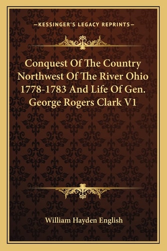 Conquest Of The Country Northwest Of The River Ohio 1778-1783 And Life Of Gen. George Rogers Clark V1