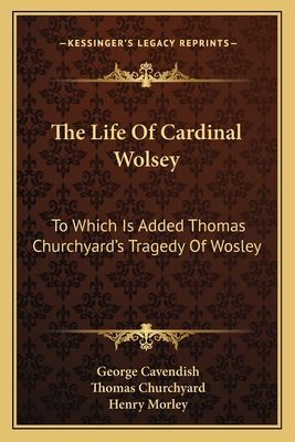 The Life Of Cardinal Wolsey: To Which Is Added Thomas Churchyards Tragedy Of Wosley