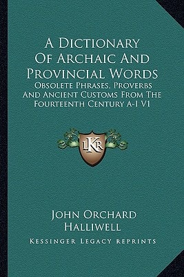 A Dictionary Of Archaic And Provincial Words: Obsolete Phrases, Proverbs And Ancient Customs From The Fourteenth Century A-I V1