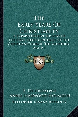 The Early Years Of Christianity: A Comprehensive History Of The First Three Centuries Of The Christian Church; The Apostolic Age V1