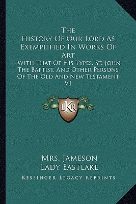 The History Of Our Lord As Exemplified In Works Of Art: With That Of His Types, St. John The Baptist, And Other Persons Of The Old And New Testament V1
