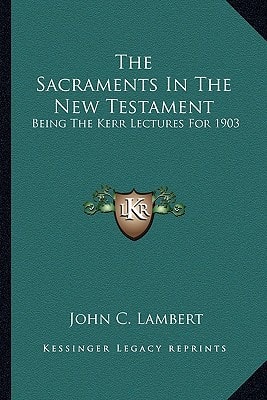 The Sacraments In The New Testament: Being The Kerr Lectures For 1903
