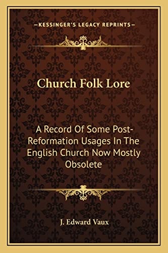 Church Folk Lore: A Record Of Some Post-Reformation Usages In The English Church Now Mostly Obsolete