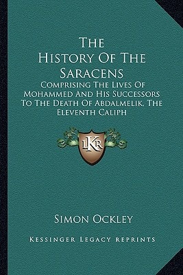 The History Of The Saracens: Comprising The Lives Of Mohammed And His Successors To The Death Of Abdalmelik, The Eleventh Caliph