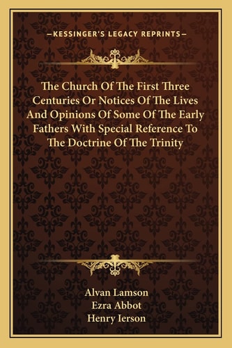 The Church Of The First Three Centuries Or Notices Of The Lives And Opinions Of Some Of The Early Fathers With Special Reference To The Doctrine Of The Trinity