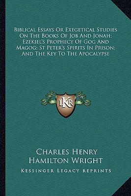 Biblical Essays Or Exegetical Studies On The Books Of Job And Jonah; Ezekiel's Prophecy Of Gog And Magog; St Peter's Spirits In Prison; And The Key To The Apocalypse