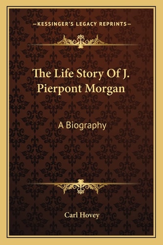 The Life Story Of J. Pierpont Morgan: A Biography