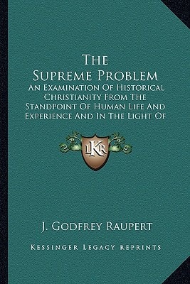The Supreme Problem: An Examination Of Historical Christianity From The Standpoint Of Human Life And Experience And In The Light Of Psychical Phenomena