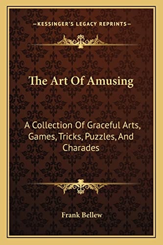 The Art Of Amusing: A Collection Of Graceful Arts, Games, Tricks, Puzzles, And Charades