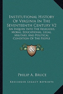 Institutional History Of Virginia In The Seventeenth Century V2: An Inquiry Into The Religious, Moral, Educational, Legal, Military, And Political Condition Of The People