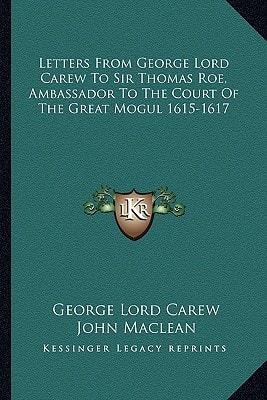 Letters From George Lord Carew To Sir Thomas Roe, Ambassador To The Court Of The Great Mogul 1615-1617
