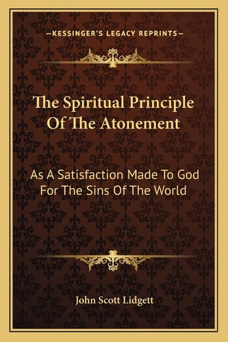 The Spiritual Principle Of The Atonement: As A Satisfaction Made To God For The Sins Of The World