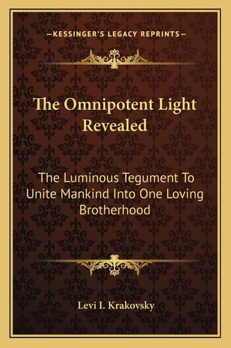 The Omnipotent Light Revealed: The Luminous Tegument To Unite Mankind Into One Loving Brotherhood
