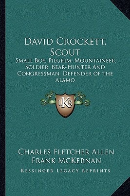 David Crockett, Scout: Small Boy, Pilgrim, Mountaineer, Soldier, Bear-Hunter And Congressman, Defender of the Alamo