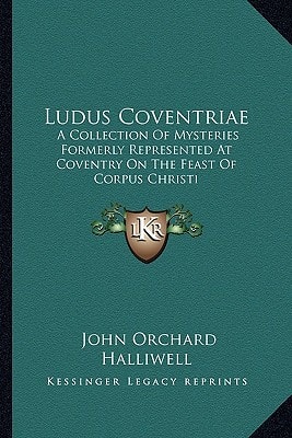 Ludus Coventriae: A Collection Of Mysteries Formerly Represented At Coventry On The Feast Of Corpus Christi