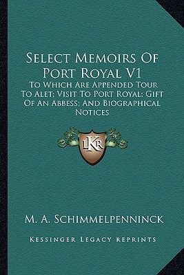 Select Memoirs Of Port Royal V1: To Which Are Appended Tour To Alet; Visit To Port Royal; Gift Of An Abbess; And Biographical Notices
