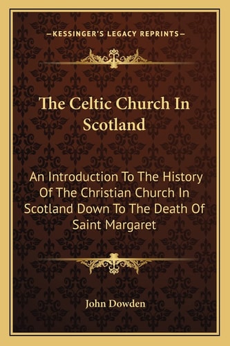 The Celtic Church In Scotland: An Introduction To The History Of The Christian Church In Scotland Down To The Death Of Saint Margaret
