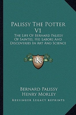Palissy The Potter V1: The Life Of Bernard Palissy Of Saintes, His Labors And Discoveries In Art And Science