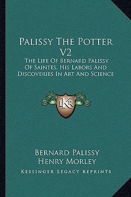 Palissy The Potter V2: The Life Of Bernard Palissy Of Saintes, His Labors And Discoveries In Art And Science