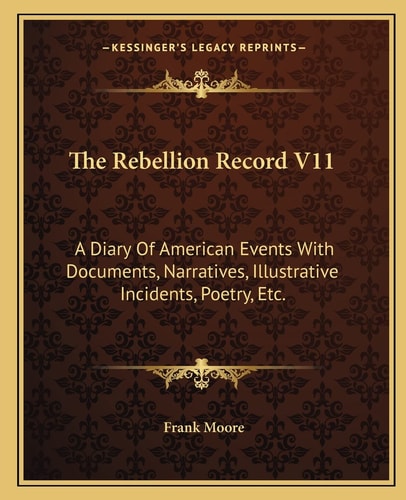 The Rebellion Record V11: A Diary Of American Events With Documents, Narratives, Illustrative Incidents, Poetry, Etc.