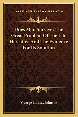 Does Man Survive? The Great Problem Of The Life Hereafter And The Evidence For Its Solution