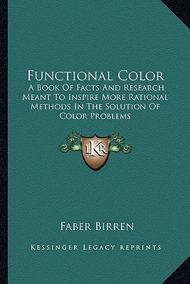 Functional Color: A Book Of Facts And Research Meant To Inspire More Rational Methods In The Solution Of Color Problems