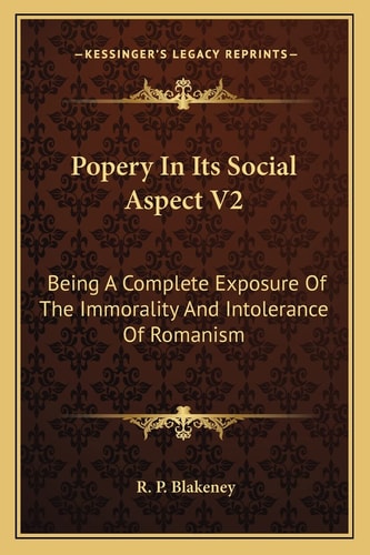 Popery In Its Social Aspect V2: Being A Complete Exposure Of The Immorality And Intolerance Of Romanism