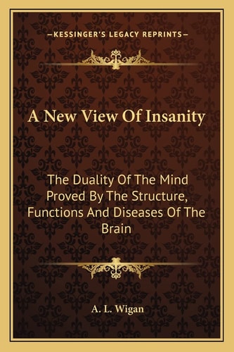 A New View Of Insanity: The Duality Of The Mind Proved By The Structure, Functions And Diseases Of The Brain