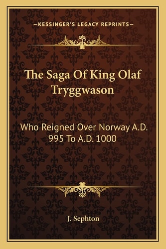 The Saga Of King Olaf Tryggwason: Who Reigned Over Norway A.D. 995 To A.D. 1000