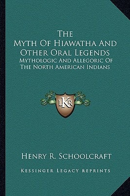 The Myth Of Hiawatha And Other Oral Legends: Mythologic And Allegoric Of The North American Indians