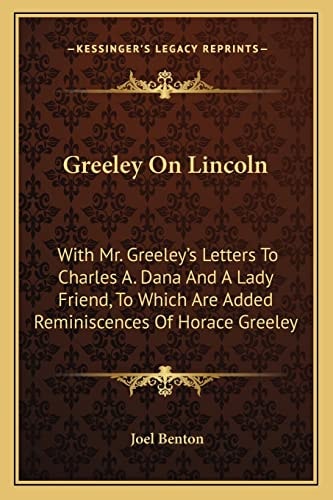 Greeley On Lincoln: With Mr. Greeley's Letters To Charles A. Dana And A Lady Friend, To Which Are Added Reminiscences Of Horace Greeley