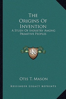 The Origins Of Invention: A Study Of Industry Among Primitive Peoples