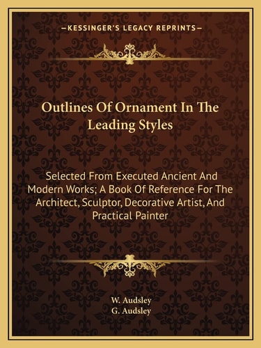 Outlines Of Ornament In The Leading Styles: Selected From Executed Ancient And Modern Works; A Book Of Reference For The Architect, Sculptor, Decorative Artist, And Practical Painter