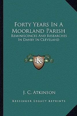 Forty Years In A Moorland Parish: Reminiscences And Researches In Danby In Cleveland