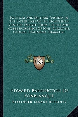 Political And Military Episodes In The Latter Half Of The Eighteenth Century Derived From The Life And Correspondence Of John Burgoyne, General, Statesman, Dramatist