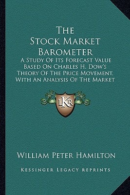 The Stock Market Barometer: A Study Of Its Forecast Value Based On Charles H. Dow's Theory Of The Price Movement, With An Analysis Of The Market And Its History Since 1897
