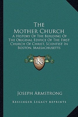 The Mother Church: A History Of The Building Of The Original Edifice Of The First Church Of Christ, Scientist In Boston, Massachusetts