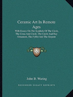 Ceramic Art In Remote Ages: With Essays On The Symbols Of The Circle, The Cross And Circle, The Circle And Ray Ornament, The Fylfot And The Serpent