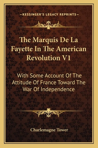 The Marquis De La Fayette In The American Revolution V1: With Some Account Of The Attitude Of France Toward The War Of Independence