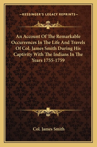 An Account Of The Remarkable Occurrences In The Life And Travels Of Col. James Smith During His Captivity With The Indians In The Years 1755-1759