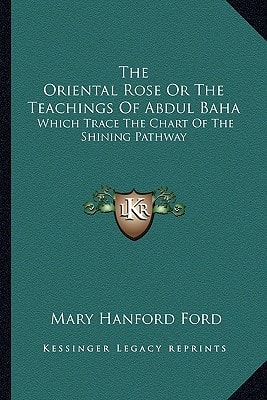 The Oriental Rose Or The Teachings Of Abdul Baha: Which Trace The Chart Of The Shining Pathway
